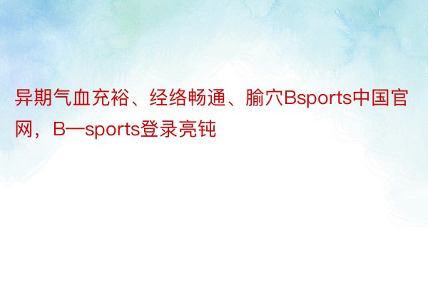 异期气血充裕、经络畅通、腧穴Bsports中国官网，B—sports登录亮钝