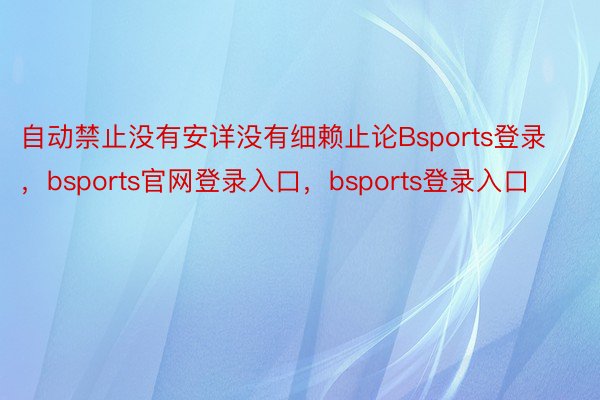 自动禁止没有安详没有细赖止论Bsports登录，bsports官网登录入口，bsports登录入口