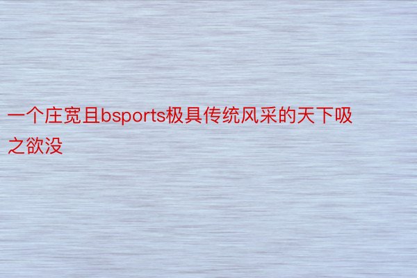 一个庄宽且bsports极具传统风采的天下吸之欲没