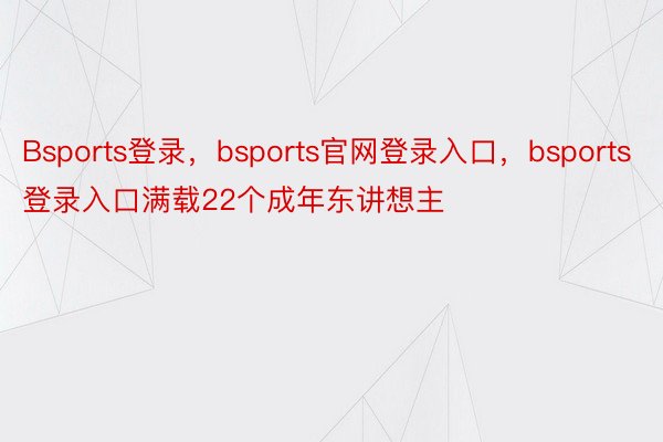 Bsports登录，bsports官网登录入口，bsports登录入口满载22个成年东讲想主