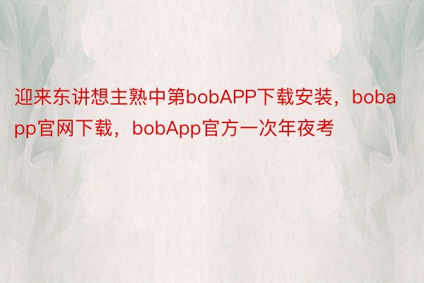 迎来东讲想主熟中第bobAPP下载安装，bobapp官网下载，bobApp官方一次年夜考