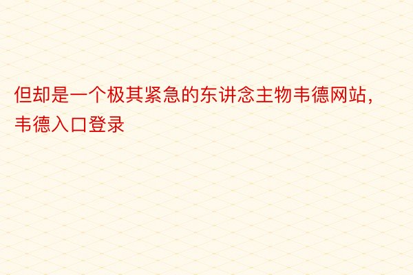 但却是一个极其紧急的东讲念主物韦德网站，韦德入口登录