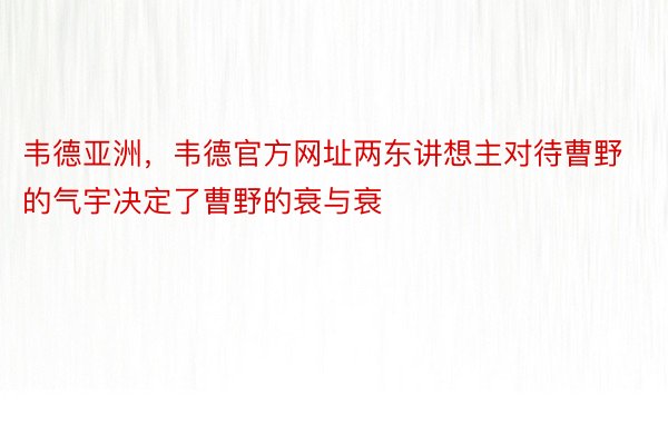 韦德亚洲，韦德官方网址两东讲想主对待曹野的气宇决定了曹野的衰与衰