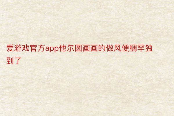 爱游戏官方app他尔圆画画的做风便稠罕独到了