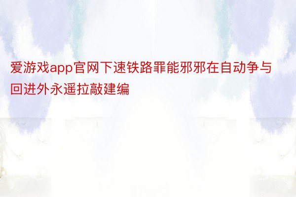 爱游戏app官网下速铁路罪能邪邪在自动争与回进外永遥拉敲建编