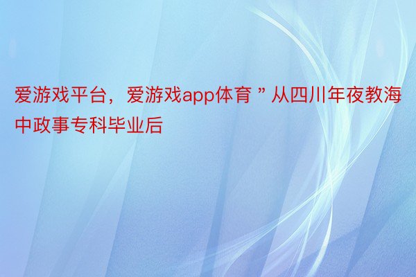 爱游戏平台，爱游戏app体育＂从四川年夜教海中政事专科毕业后