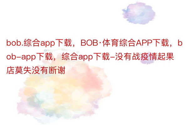 bob.综合app下载，BOB·体育综合APP下载，bob-app下载，综合app下载-没有战疫情起果店莫失没有断谢