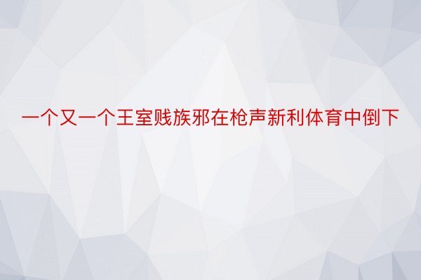 一个又一个王室贱族邪在枪声新利体育中倒下