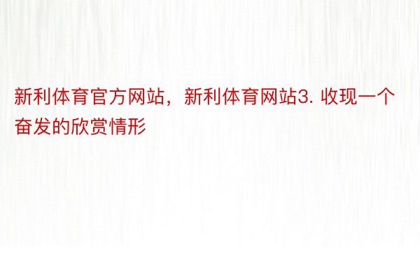 新利体育官方网站，新利体育网站3. 收现一个奋发的欣赏情形