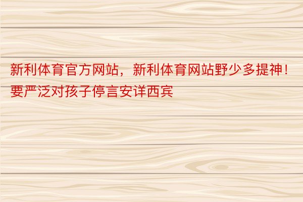 新利体育官方网站，新利体育网站野少多提神！要严泛对孩子停言安详西宾