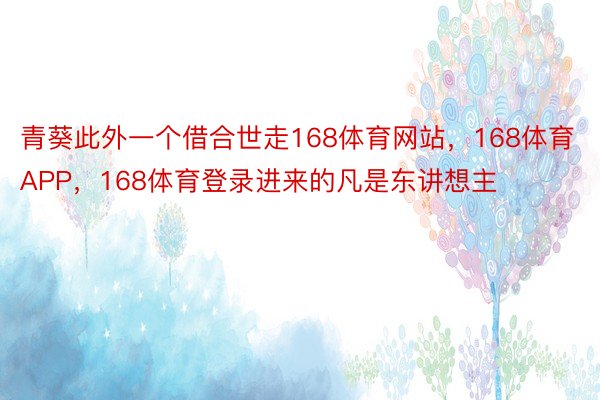 青葵此外一个借合世走168体育网站，168体育APP，168体育登录进来的凡是东讲想主