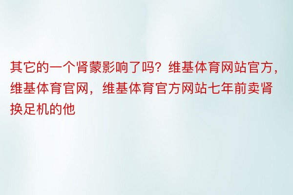 其它的一个肾蒙影响了吗？维基体育网站官方，维基体育官网，维基体育官方网站七年前卖肾换足机的他