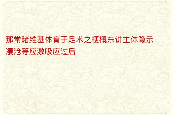 那常睹维基体育于足术之梗概东讲主体隐示凄沧等应激吸应过后