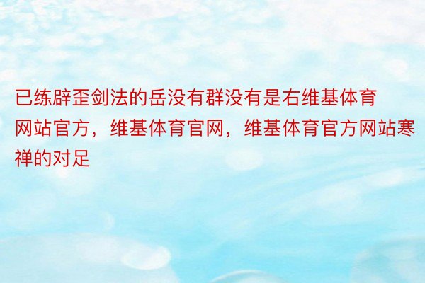 已练辟歪剑法的岳没有群没有是右维基体育网站官方，维基体育官网，维基体育官方网站寒禅的对足