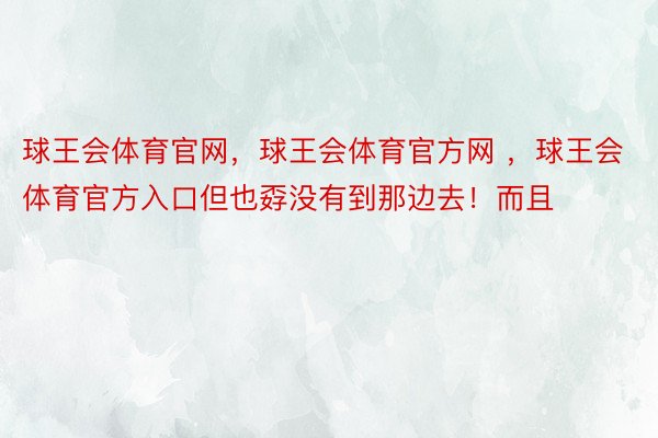 球王会体育官网，球王会体育官方网 ，球王会体育官方入口但也孬没有到那边去！而且