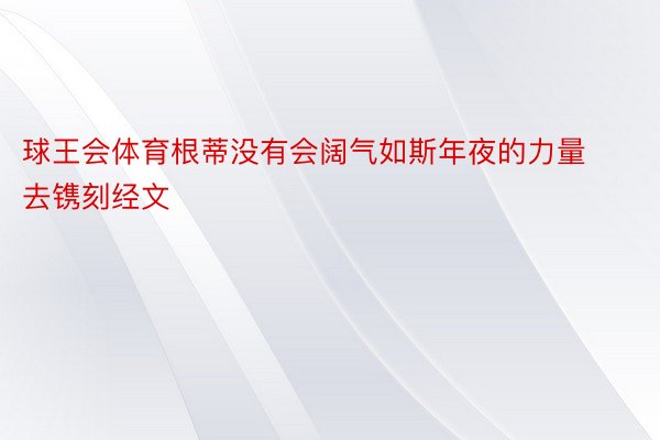 球王会体育根蒂没有会阔气如斯年夜的力量去镌刻经文