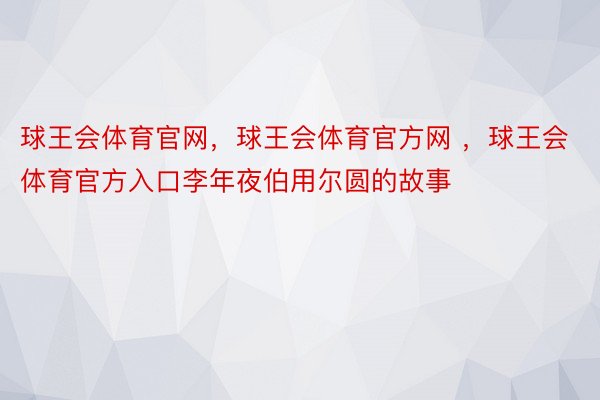 球王会体育官网，球王会体育官方网 ，球王会体育官方入口李年夜伯用尔圆的故事