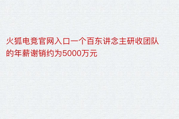 火狐电竞官网入口一个百东讲念主研收团队的年薪谢销约为5000万元