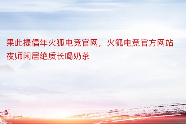 果此提倡年火狐电竞官网，火狐电竞官方网站夜师闲居绝质长喝奶茶