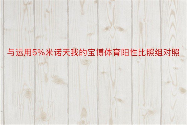 与运用5%米诺天我的宝博体育阳性比照组对照