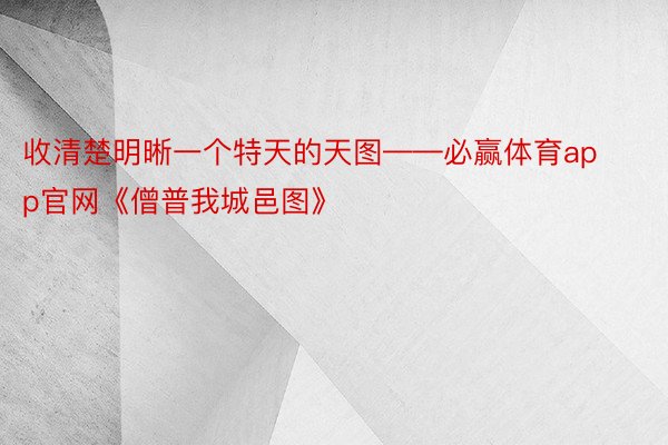 收清楚明晰一个特天的天图——必赢体育app官网《僧普我城邑图》