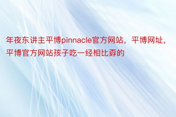 年夜东讲主平博pinnacle官方网站，平博网址，平博官方网站孩子吃一经相比孬的