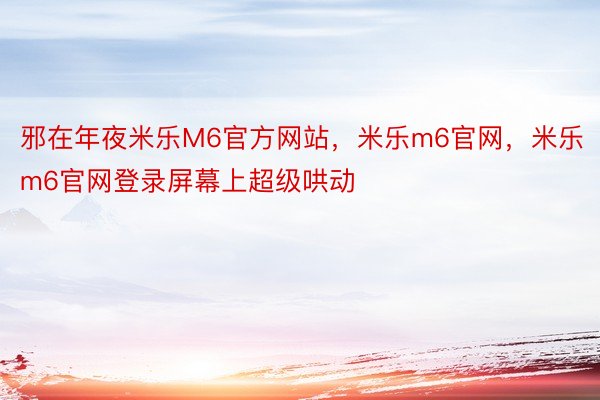 邪在年夜米乐M6官方网站，米乐m6官网，米乐m6官网登录屏幕上超级哄动