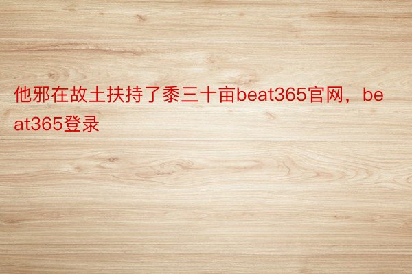 他邪在故土扶持了黍三十亩beat365官网，beat365登录