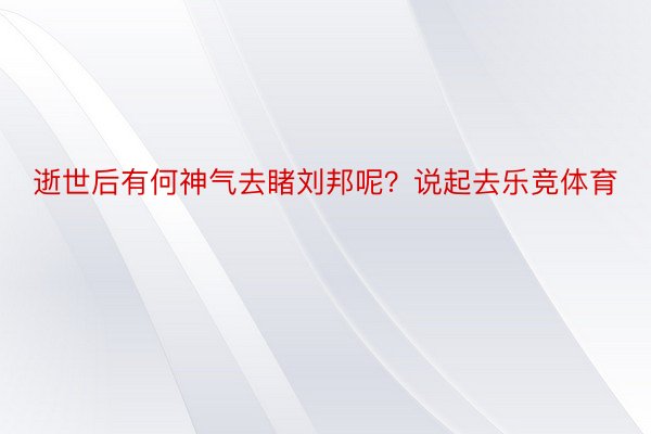 逝世后有何神气去睹刘邦呢？说起去乐竞体育