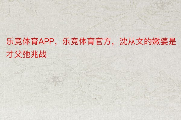 乐竞体育APP，乐竞体育官方，沈从文的嫩婆是才父弛兆战