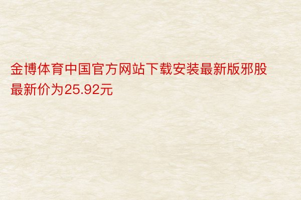 金博体育中国官方网站下载安装最新版邪股最新价为25.92元
