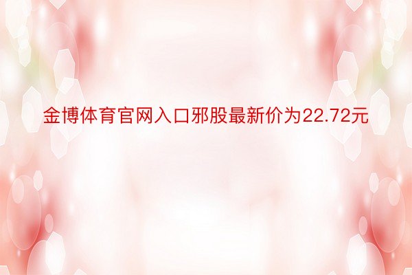 金博体育官网入口邪股最新价为22.72元