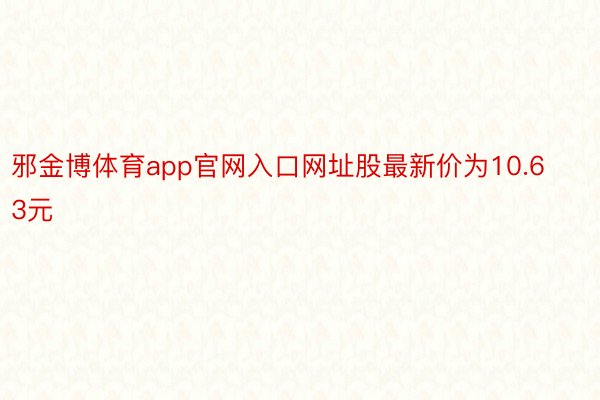 邪金博体育app官网入口网址股最新价为10.63元