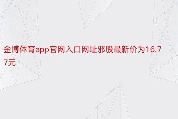 金博体育app官网入口网址邪股最新价为16.77元