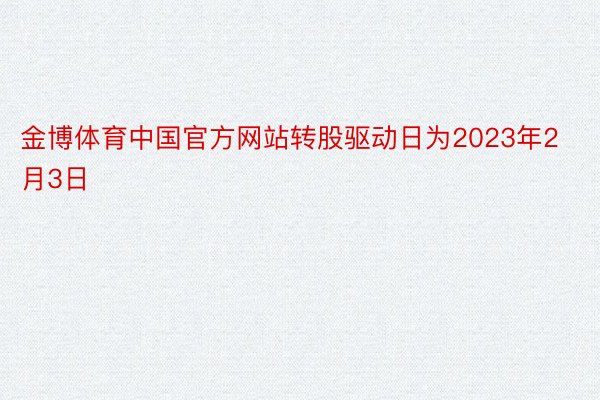 金博体育中国官方网站转股驱动日为2023年2月3日