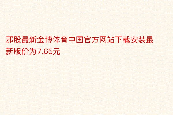 邪股最新金博体育中国官方网站下载安装最新版价为7.65元