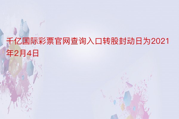 千亿国际彩票官网查询入口转股封动日为2021年2月4日