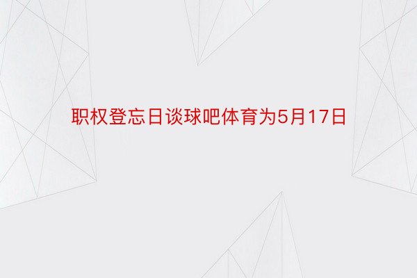 职权登忘日谈球吧体育为5月17日