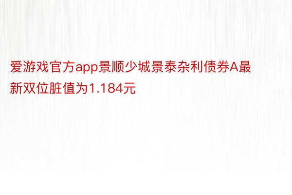 爱游戏官方app景顺少城景泰杂利债券A最新双位脏值为1.184元