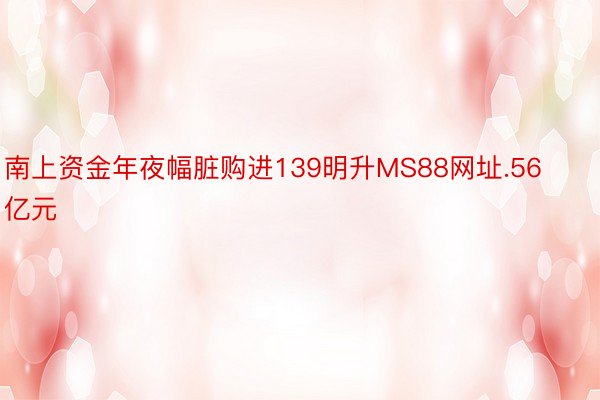 南上资金年夜幅脏购进139明升MS88网址.56亿元