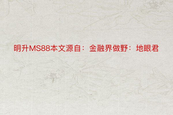 明升MS88本文源自：金融界做野：地眼君