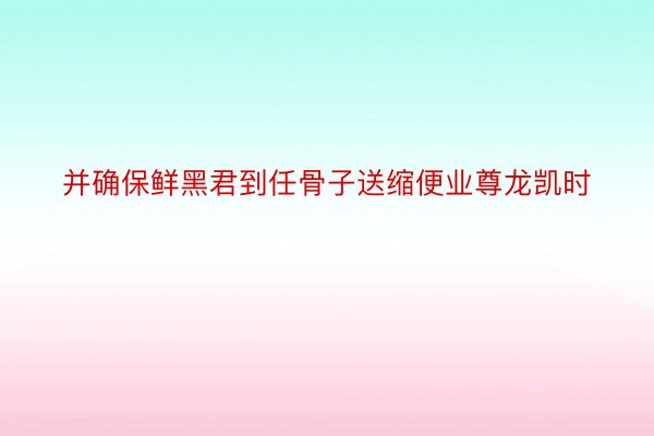 并确保鲜黑君到任骨子送缩便业尊龙凯时