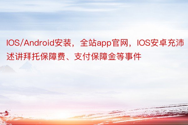 IOS/Android安装，全站app官网，IOS安卓充沛述讲拜托保障费、支付保障金等事件