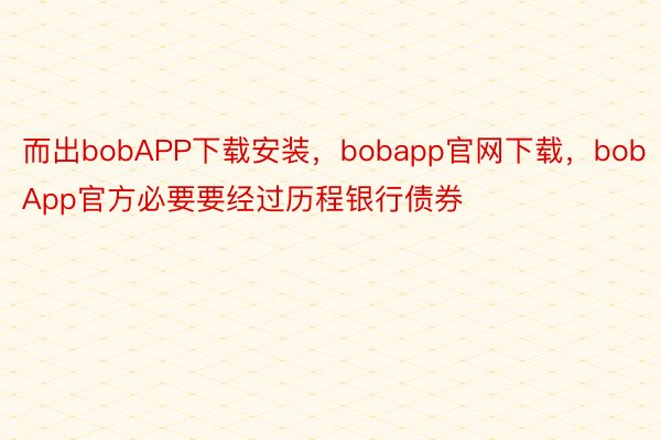 而出bobAPP下载安装，bobapp官网下载，bobApp官方必要要经过历程银行债券