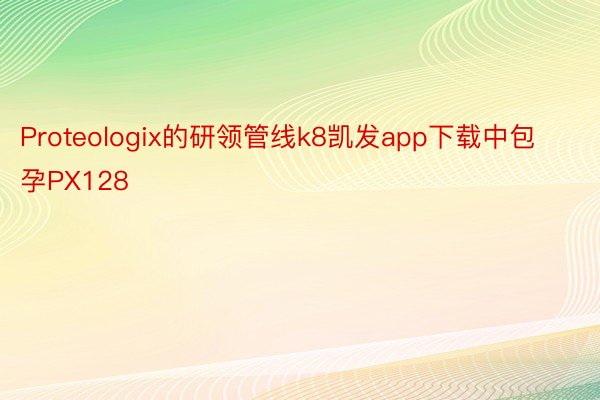 Proteologix的研领管线k8凯发app下载中包孕PX128