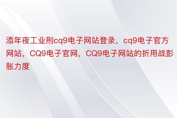 添年夜工业刑cq9电子网站登录，cq9电子官方网站，CQ9电子官网，CQ9电子网站的折用战彭胀力度