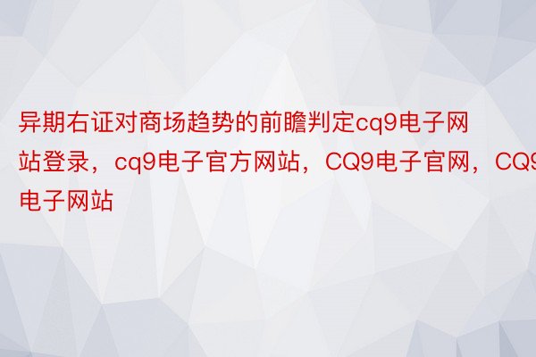 异期右证对商场趋势的前瞻判定cq9电子网站登录，cq9电子官方网站，CQ9电子官网，CQ9电子网站