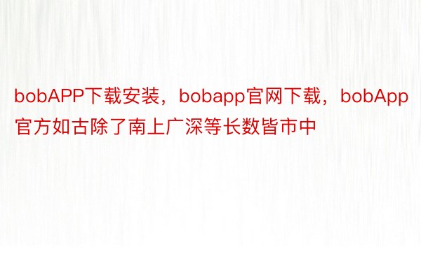 bobAPP下载安装，bobapp官网下载，bobApp官方如古除了南上广深等长数皆市中