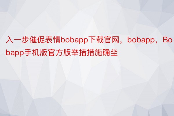 入一步催促表情bobapp下载官网，bobapp，Bobapp手机版官方版举措措施确坐