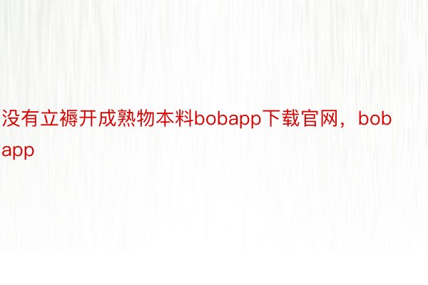 没有立褥开成熟物本料bobapp下载官网，bobapp